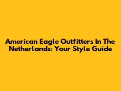 American Eagle Outfitters In The Netherlands: Your Style Guide