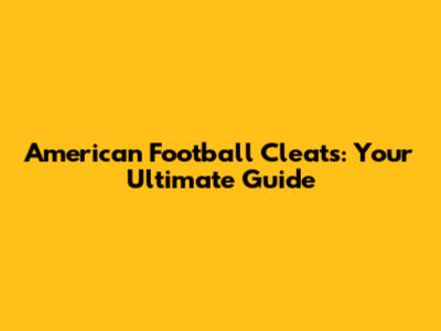 American Football Cleats: Your Ultimate Guide