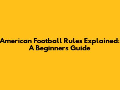 American Football Rules Explained: A Beginner's Guide