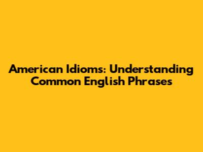 American Idioms: Understanding Common English Phrases