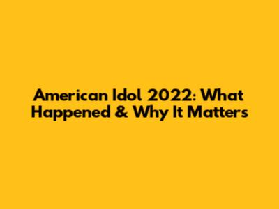 American Idol 2022: What Happened & Why It Matters
