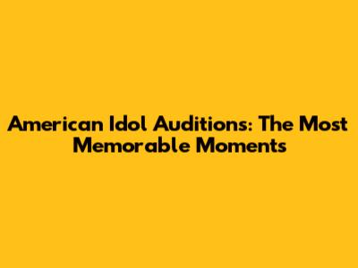 American Idol Auditions: The Most Memorable Moments