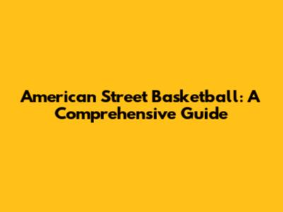 American Street Basketball: A Comprehensive Guide