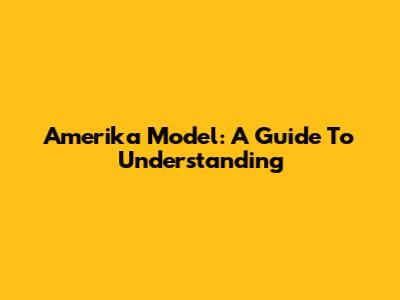 Amerika Model: A Guide To Understanding