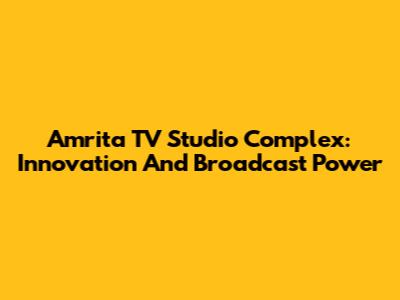 Amrita TV Studio Complex: Innovation And Broadcast Power