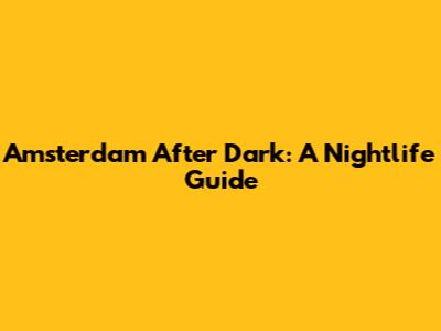 Amsterdam After Dark: A Nightlife Guide