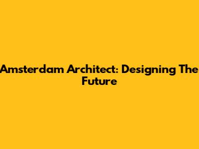 Amsterdam Architect: Designing The Future