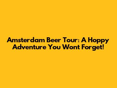 Amsterdam Beer Tour: A Hoppy Adventure You Won't Forget!