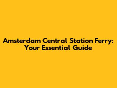 Amsterdam Central Station Ferry: Your Essential Guide