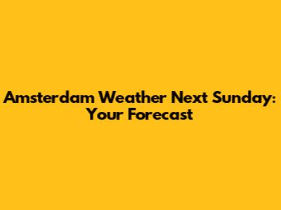 Amsterdam Weather Next Sunday: Your Forecast