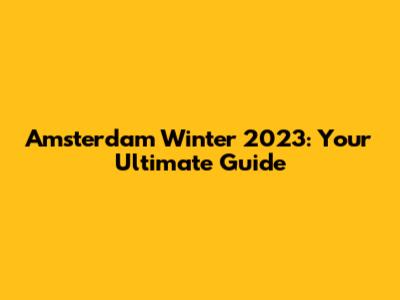Amsterdam Winter 2023: Your Ultimate Guide