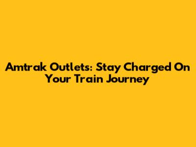 Amtrak Outlets: Stay Charged On Your Train Journey