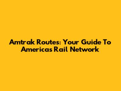 Amtrak Routes: Your Guide To America's Rail Network