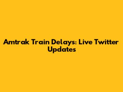 Amtrak Train Delays: Live Twitter Updates