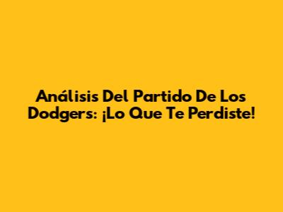 Análisis Del Partido De Los Dodgers: ¡Lo Que Te Perdiste!