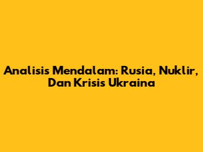 Analisis Mendalam: Rusia, Nuklir, Dan Krisis Ukraina