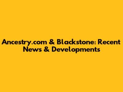 Ancestry.com & Blackstone: Recent News & Developments