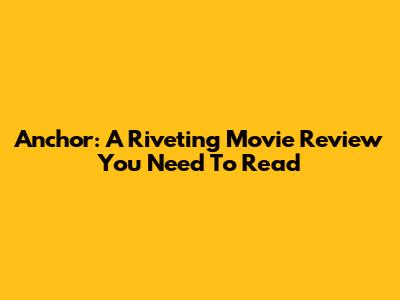 Anchor: A Riveting Movie Review You Need To Read