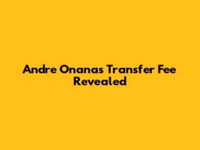 Andre Onana's Transfer Fee Revealed