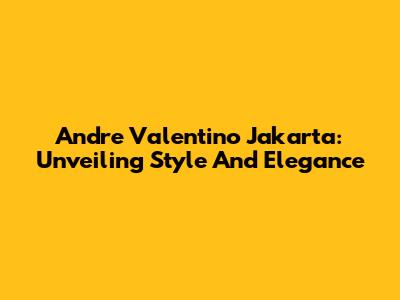 Andre Valentino Jakarta: Unveiling Style And Elegance