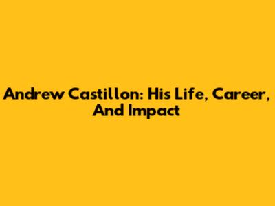 Andrew Castillon: His Life, Career, And Impact