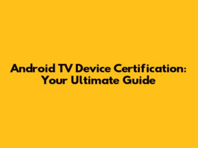 Android TV Device Certification: Your Ultimate Guide