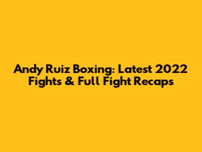 Andy Ruiz Boxing: Latest 2022 Fights & Full Fight Recaps