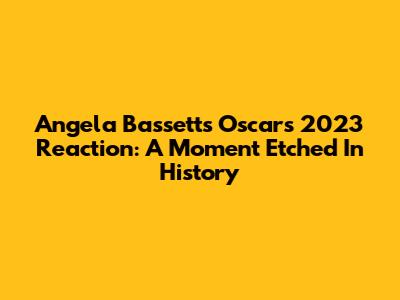 Angela Bassett's Oscars 2023 Reaction: A Moment Etched In History