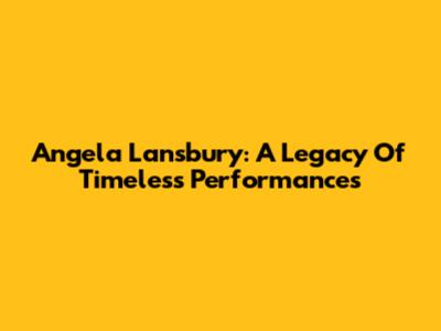 Angela Lansbury: A Legacy Of Timeless Performances
