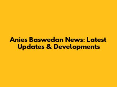 Anies Baswedan News: Latest Updates & Developments