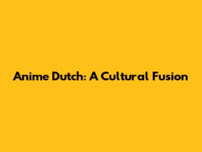 Anime Dutch: A Cultural Fusion