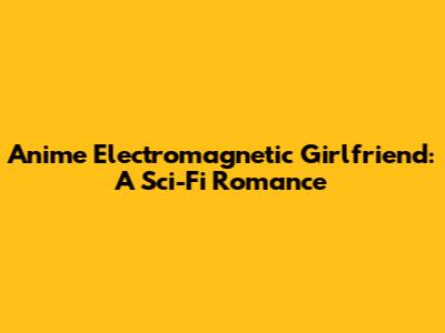 Anime Electromagnetic Girlfriend: A Sci-Fi Romance
