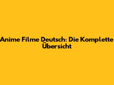 Anime Filme Deutsch: Die Komplette Übersicht