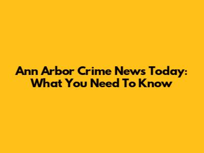 Ann Arbor Crime News Today: What You Need To Know