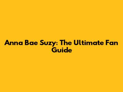 Anna Bae Suzy: The Ultimate Fan Guide