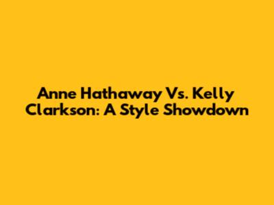 Anne Hathaway Vs. Kelly Clarkson: A Style Showdown