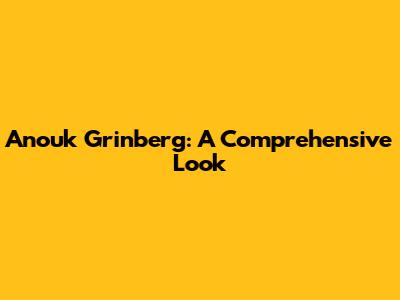 Anouk Grinberg: A Comprehensive Look