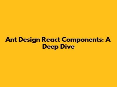 Ant Design React Components: A Deep Dive