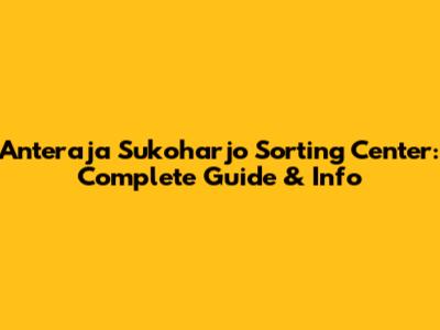 Anteraja Sukoharjo Sorting Center: Complete Guide & Info