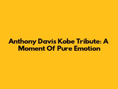 Anthony Davis' Kobe Tribute: A Moment Of Pure Emotion
