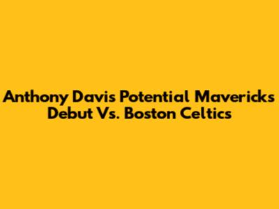 Anthony Davis' Potential Mavericks Debut Vs. Boston Celtics
