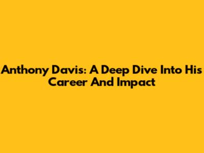 Anthony Davis: A Deep Dive Into His Career And Impact