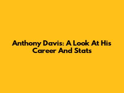 Anthony Davis: A Look At His Career And Stats