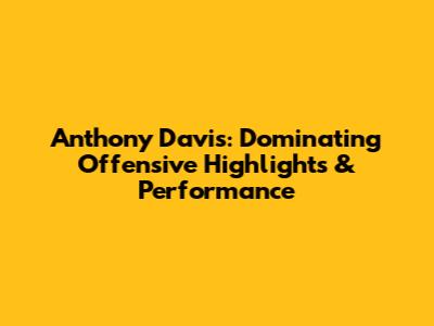 Anthony Davis: Dominating Offensive Highlights & Performance