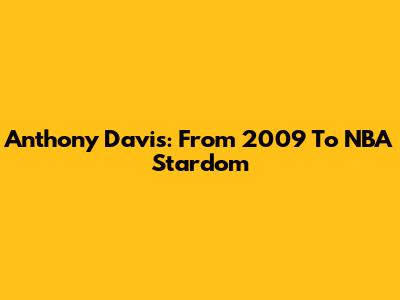 Anthony Davis: From 2009 To NBA Stardom