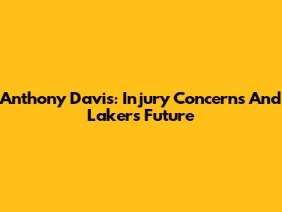 Anthony Davis: Injury Concerns And Lakers' Future