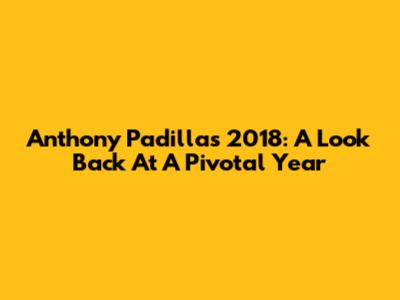 Anthony Padilla's 2018: A Look Back At A Pivotal Year