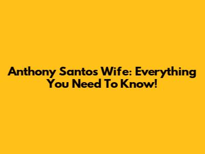 Anthony Santos Wife: Everything You Need To Know!