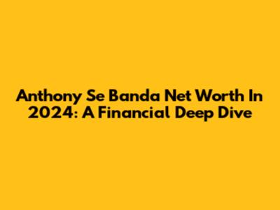 Anthony Se Banda Net Worth In 2024: A Financial Deep Dive