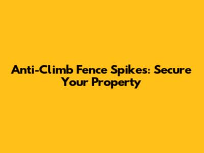 Anti-Climb Fence Spikes: Secure Your Property